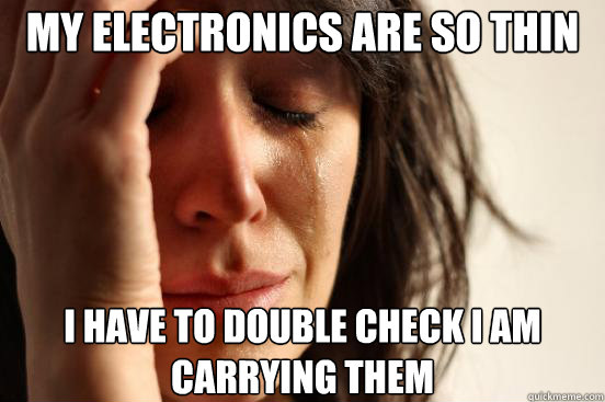 My electronics are so thin I have to double check I am carrying them  First World Problems