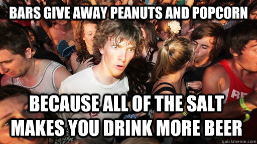 bars give away peanuts and popcorn because all of the salt makes you drink more beer   Sudden Clarity Clarence