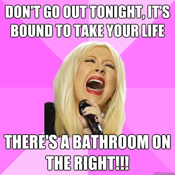 don't go out tonight, it's bound to take your life there's a bathroom on the right!!!  Wrong Lyrics Christina