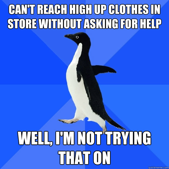 Can't reach high up clothes in store without asking for help Well, I'm not trying that on  Socially Awkward Penguin