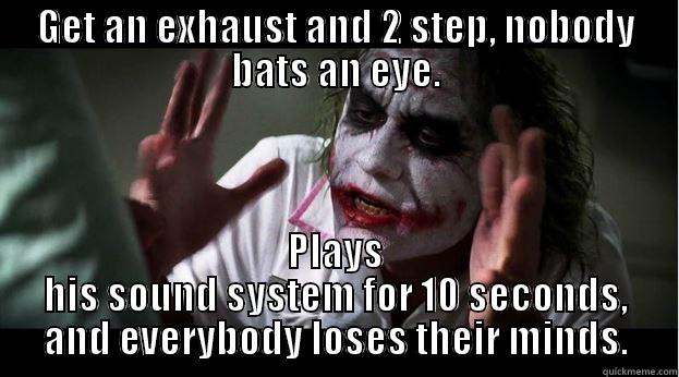 GET AN EXHAUST AND 2 STEP, NOBODY BATS AN EYE. PLAYS HIS SOUND SYSTEM FOR 10 SECONDS, AND EVERYBODY LOSES THEIR MINDS. Joker Mind Loss
