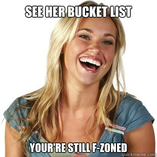 See her bucket list Your're still F-Zoned  Friendzone Fiona