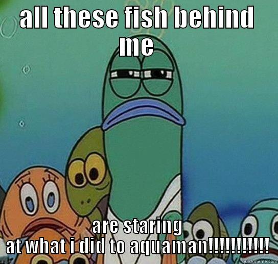 ALL THESE FISH BEHIND ME ARE STARING AT WHAT I DID TO AQUAMAN!!!!!!!!!!! Serious fish SpongeBob