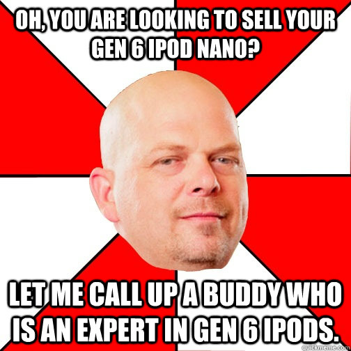 oh, you are looking to sell your gen 6 ipod nano? let me call up a buddy who is an expert in gen 6 ipods. - oh, you are looking to sell your gen 6 ipod nano? let me call up a buddy who is an expert in gen 6 ipods.  Pawn Star