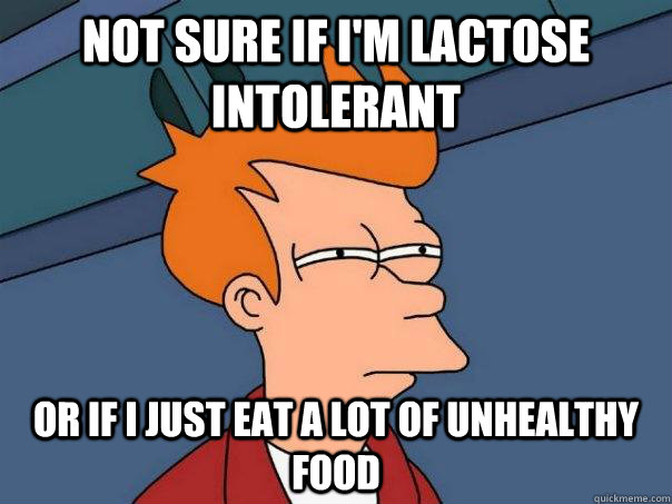 Not sure if i'm lactose intolerant Or If I just eat a lot of unhealthy food  Futurama Fry