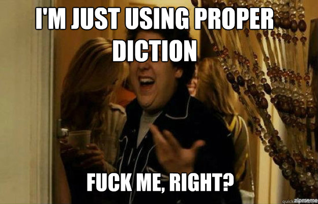 I'm just using proper diction FUCK ME, RIGHT?  fuck me right