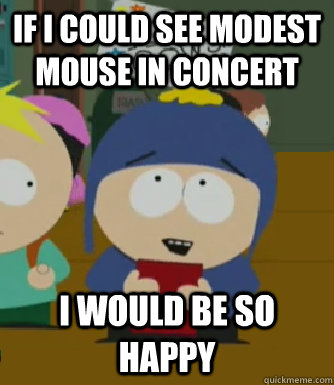 If I could see Modest Mouse in concert  I would be so happy  Craig - I would be so happy