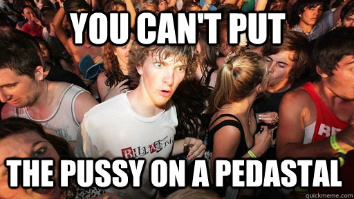 You Can't put the pussy on a pedastal  Sudden Clarity Clarence