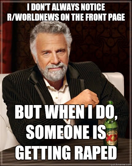 I don't always notice r/worldnews on the front page  but when I do, someone is getting raped  The Most Interesting Man In The World