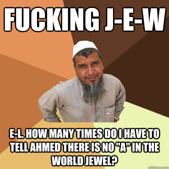 fucking j-e-w e-l. how many times do i have to tell ahmed there is no 
