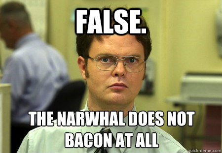 FALSE. The narwhal does not bacon at all  Dwight K Schrute