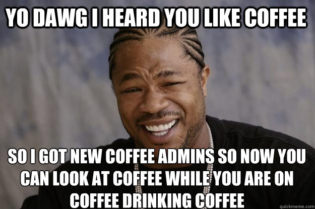 YO dawg i heard you like coffee So i got new coffee admins so now you can look at coffee while you are on coffee drinking coffee  Xzibit meme