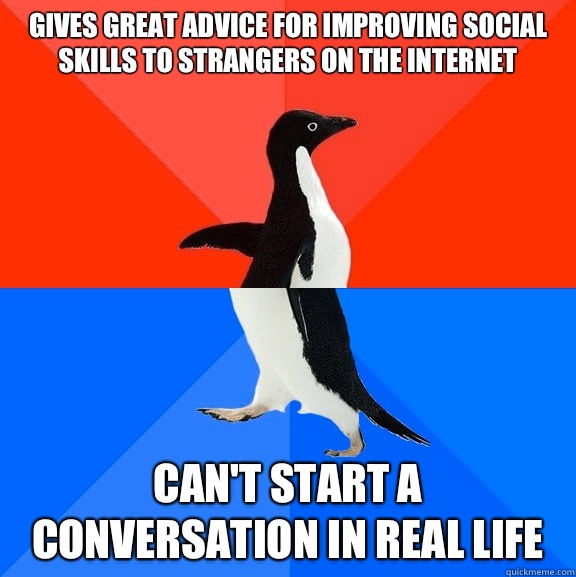 Gives great advice for improving social skills to strangers on the Internet  Can't start a conversation in real life  Socially Awesome Awkward Penguin