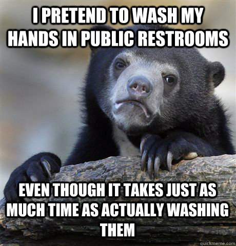 I PRETEND TO WASH MY HANDS IN PUBLIC RESTROOMS EVEN THOUGH IT TAKES JUST AS MUCH TIME AS ACTUALLY WASHING THEM  Confession Bear