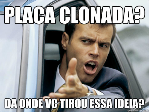 Placa clonada? Da onde vc tirou essa ideia?  Asshole driver