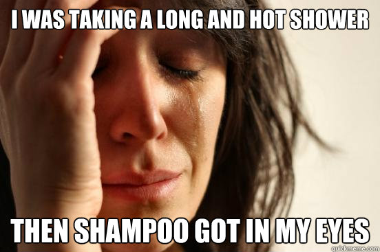 I was taking a long and hot shower Then Shampoo got in my eyes  First World Problems