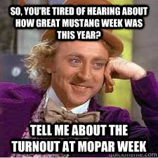 So, you're tired of hearing about how great Mustang Week was this year? tell me about the turnout at mopar week  WILLY WONKA SARCASM