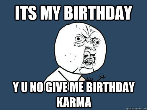 its my birthday  y u no give me birthday karma  Y U No