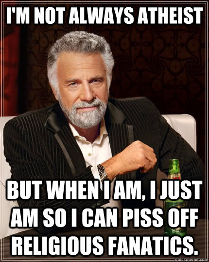 I'm not always atheist but when I am, I just am so I can piss off religious fanatics.  The Most Interesting Man In The World