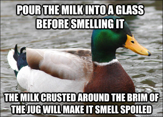 pour the milk into a glass before smelling it the milk crusted around the brim of the jug will make it smell spoiled - pour the milk into a glass before smelling it the milk crusted around the brim of the jug will make it smell spoiled  Misc