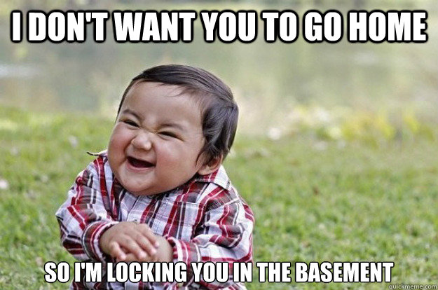 I don't want you to go home So I'm locking you in the basement - I don't want you to go home So I'm locking you in the basement  Evil Toddler