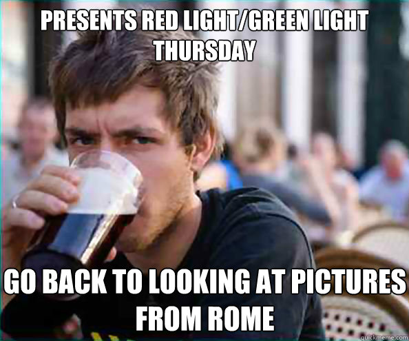 Presents Red Light/Green Light Thursday Go back to looking at pictures from rome  Lazy College Senior