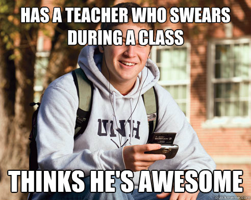has a teacher who swears during a class  thinks he's awesome  College Freshman