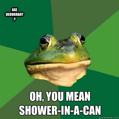 Axe deodorant? Oh, you mean
shower-in-a-can  Foul Bachelor Frog