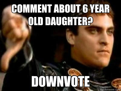 Comment about 6 year old daughter?  Downvote  Downvoting Roman