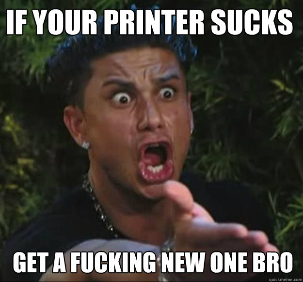 if your printer sucks get a fucking new one bro - if your printer sucks get a fucking new one bro  Pauly D