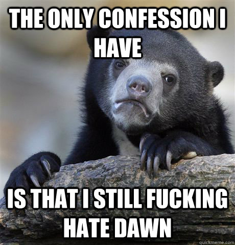 The only confession I have Is that I still fucking hate dawn - The only confession I have Is that I still fucking hate dawn  Confession Bear