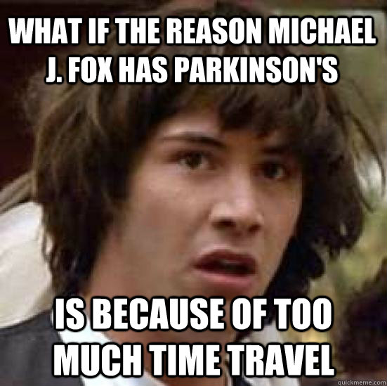 what if the reason Michael j. fox has parkinson's is because of too much time travel - what if the reason Michael j. fox has parkinson's is because of too much time travel  conspiracy keanu