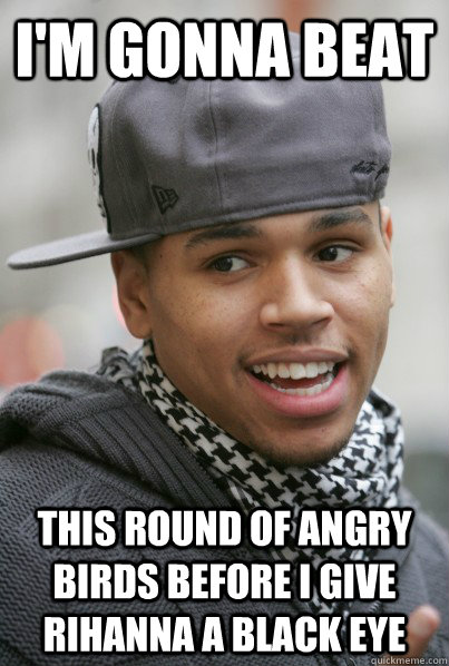 I'm gonna beat this round of angry birds before I give rihanna a black eye  Scumbag Chris Brown