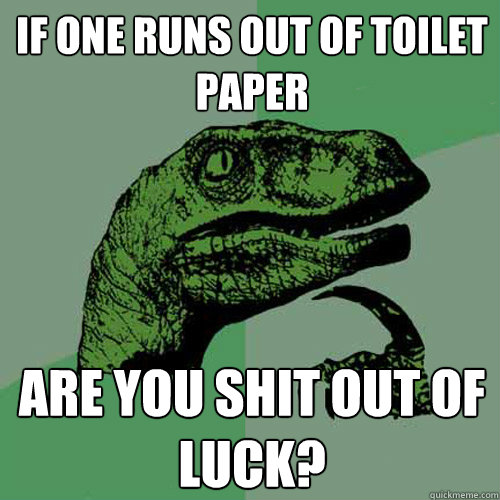 If one runs out of toilet paper Are you shit out of luck? - If one runs out of toilet paper Are you shit out of luck?  Philosoraptor