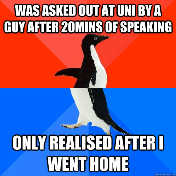 Was asked out at uni by a guy after 20mins of speaking Only realised after I went home  Socially Awesome Awkward Penguin