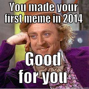 YOU MADE YOUR FIRST MEME IN 2014 GOOD FOR YOU Condescending Wonka