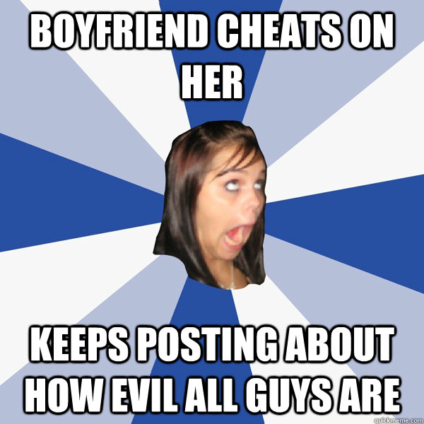 Boyfriend cheats on her keeps posting about how evil all guys are  Annoying Facebook Girl