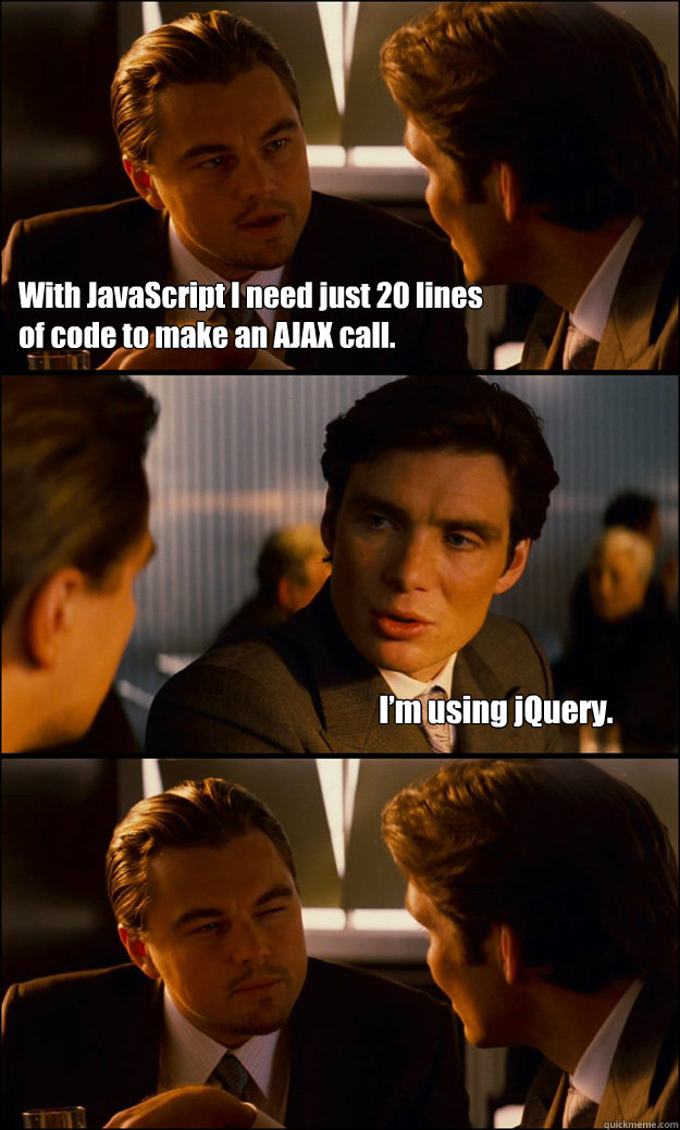 With JavaScript I need just 20 lines 
of code to make an AJAX call. I’m using jQuery.  Inception