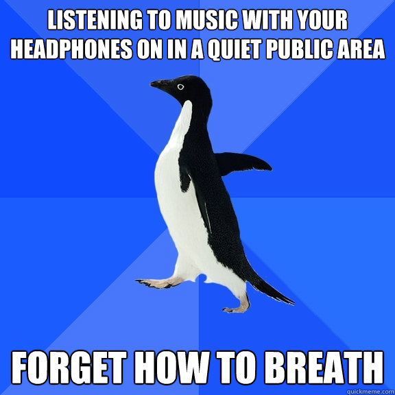listening to music with your headphones on in a quiet public area Forget how to breath  Socially Awkward Penguin
