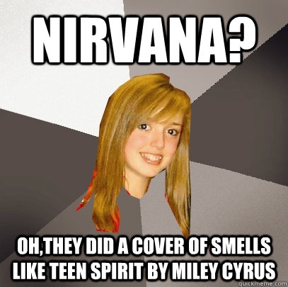 nirvana? Oh,they did a cover of smells like teen spirit by miley cyrus - nirvana? Oh,they did a cover of smells like teen spirit by miley cyrus  Musically Oblivious 8th Grader
