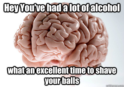 Hey You've had a lot of alcohol what an excellent time to shave your balls  - Hey You've had a lot of alcohol what an excellent time to shave your balls   Scumbag Brain