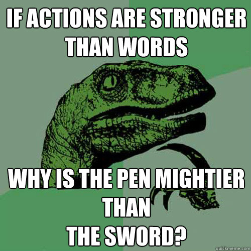 If actions are stronger
than words why is the pen mightier than
the sword?  Philosoraptor