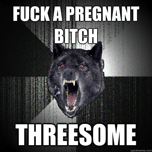Fuck a Pregnant Bitch   Threesome   Insanity Wolf
