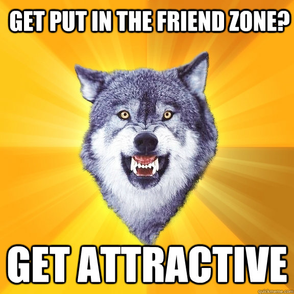 Get put in the friend zone? Get attractive  Courage Wolf