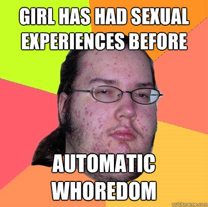 Girl has had sexual experiences before automatic whoredom  Butthurt Dweller