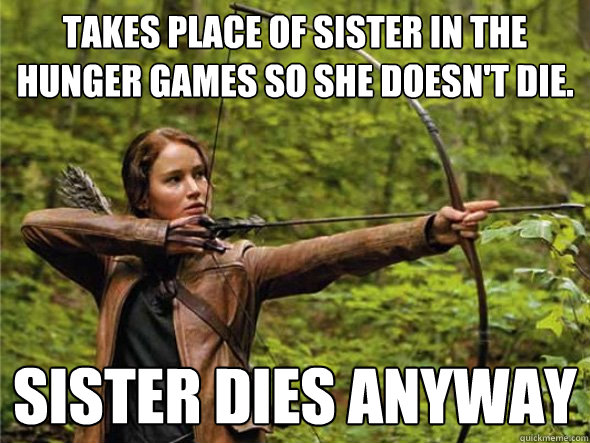 Takes place of sister in the hunger games so she doesn't die. Sister dies anyway  Bad Luck Katniss
