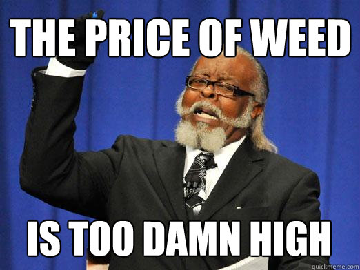 THE price of weed IS too damn high  
