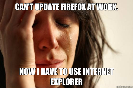 Can't update Firefox at work. Now I have to use Internet Explorer  First World Problems