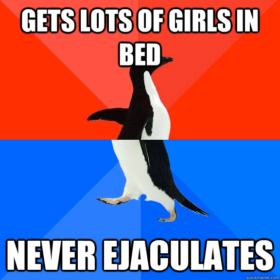 Gets lots of girls in bed Never ejaculates  Socially Awesome Awkward Penguin