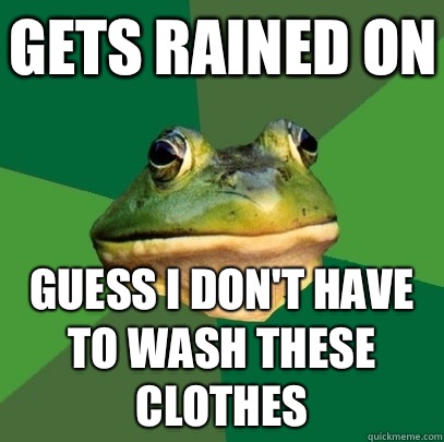 Gets rained on Guess I don't have to wash these clothes  Foul Bachelor Frog